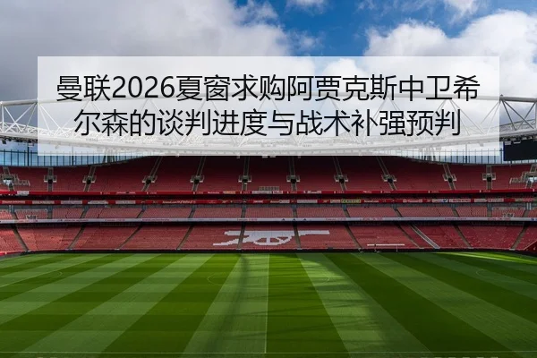曼联2026夏窗求购阿贾克斯中卫希尔森的谈判进度与战术补强预判