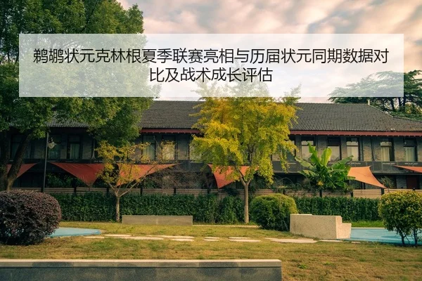 鹈鹕状元克林根夏季联赛亮相与历届状元同期数据对比及战术成长评估